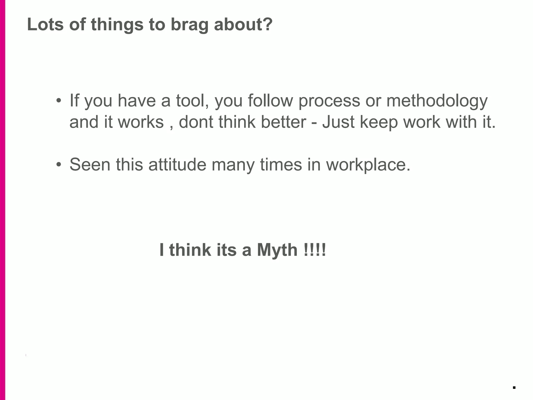 Lots of things to brag about?
.
• If you have a tool, you follow process or methodology
and it works , dont think better - Just keep work with it.
• Seen this attitude many times in workplace.
I think its a Myth !!!!
 