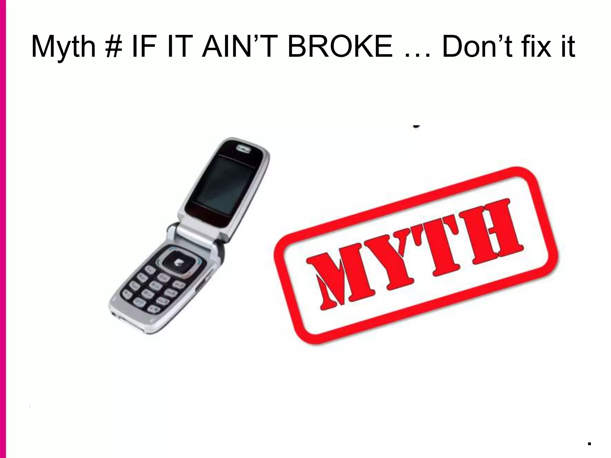 Myth # IF IT AIN’T BROKE … Don’t fix it
.
 
