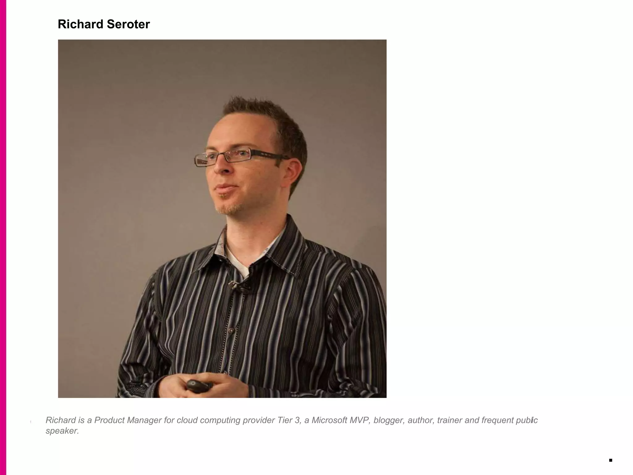 .
Richard Seroter
Richard is a Product Manager for cloud computing provider Tier 3, a Microsoft MVP, blogger, author, trainer and frequent public
speaker.
 