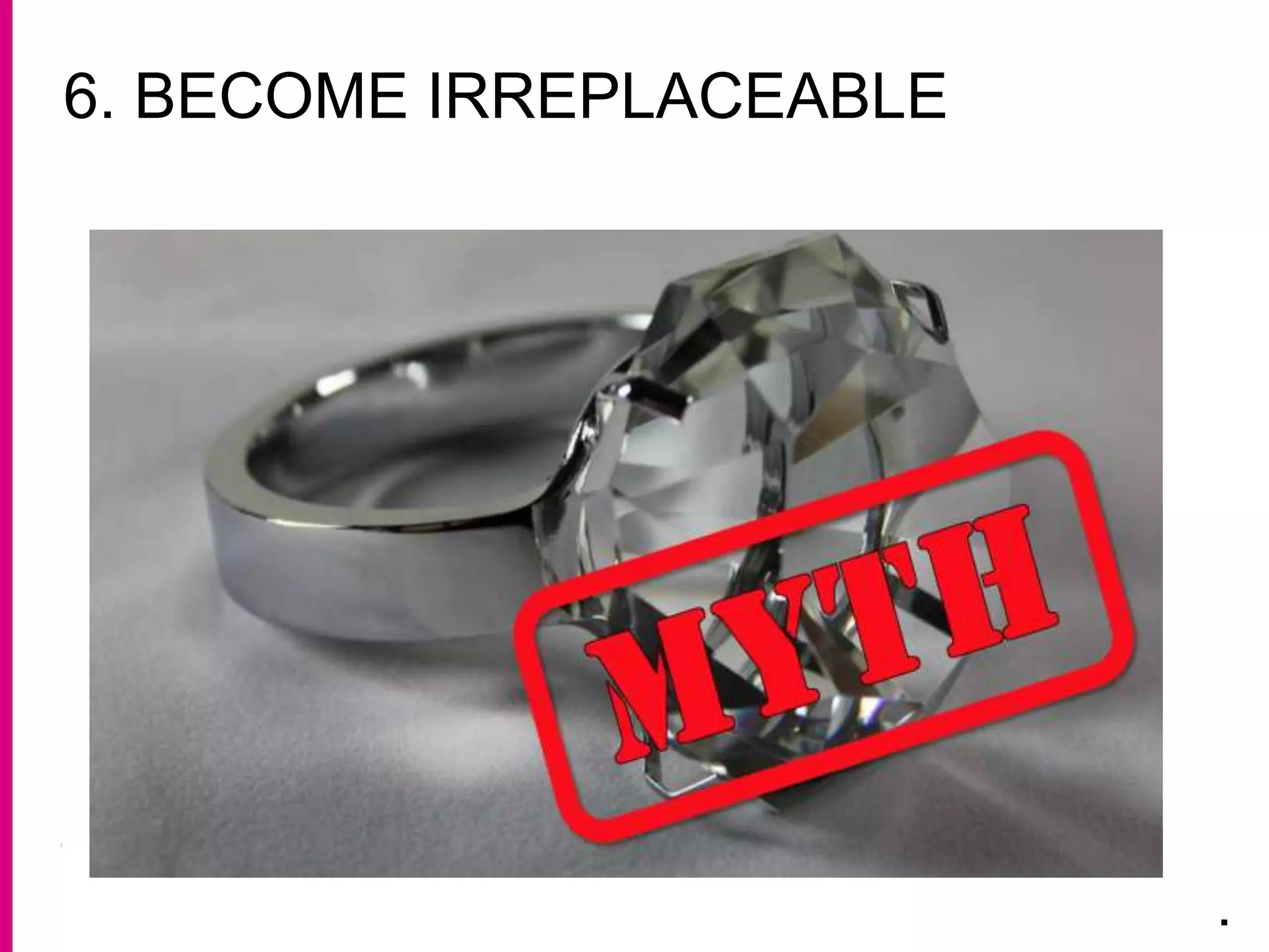 6. BECOME IRREPLACEABLE
.
 