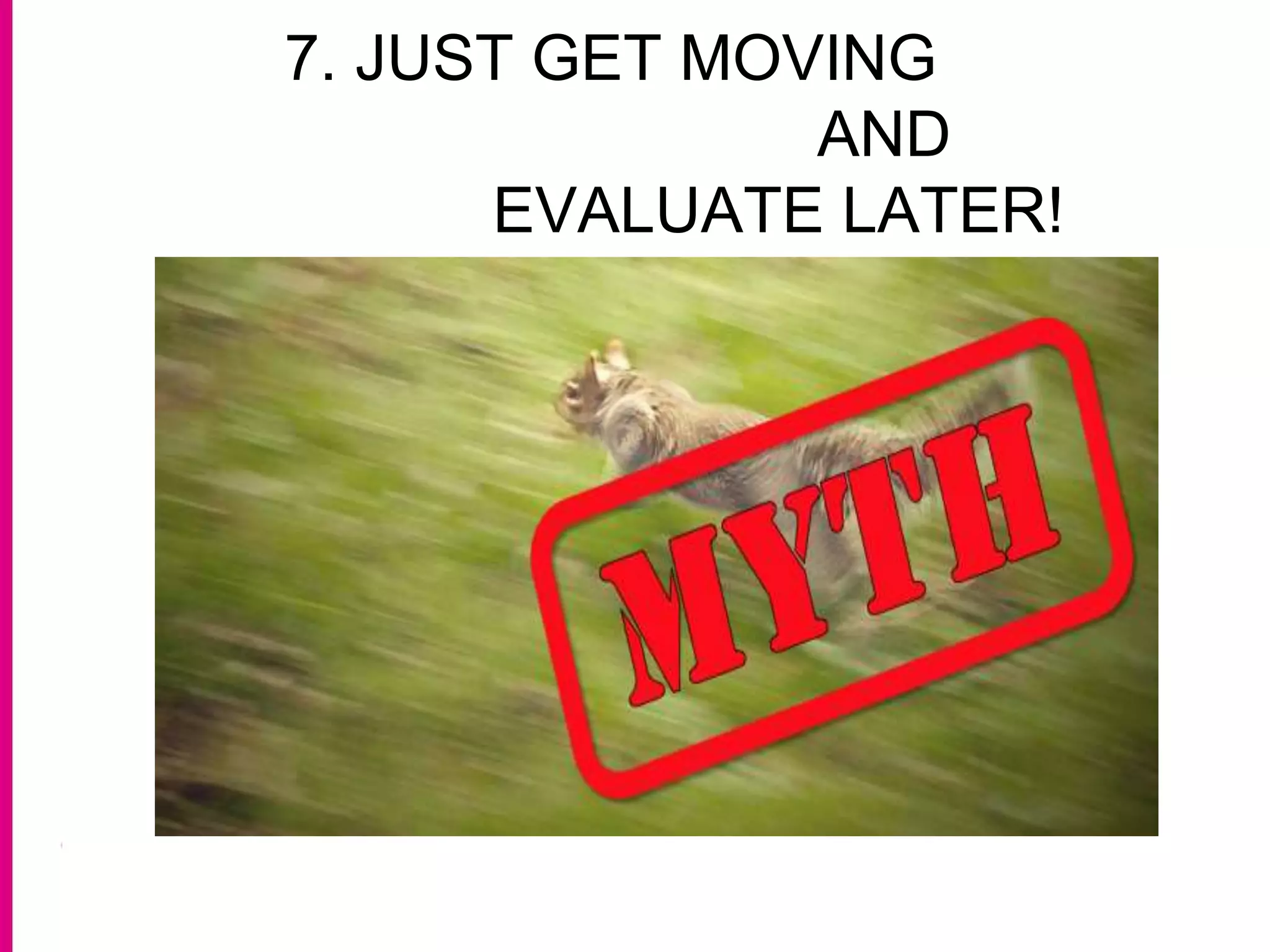 7. JUST GET MOVING
AND
EVALUATE LATER!
 