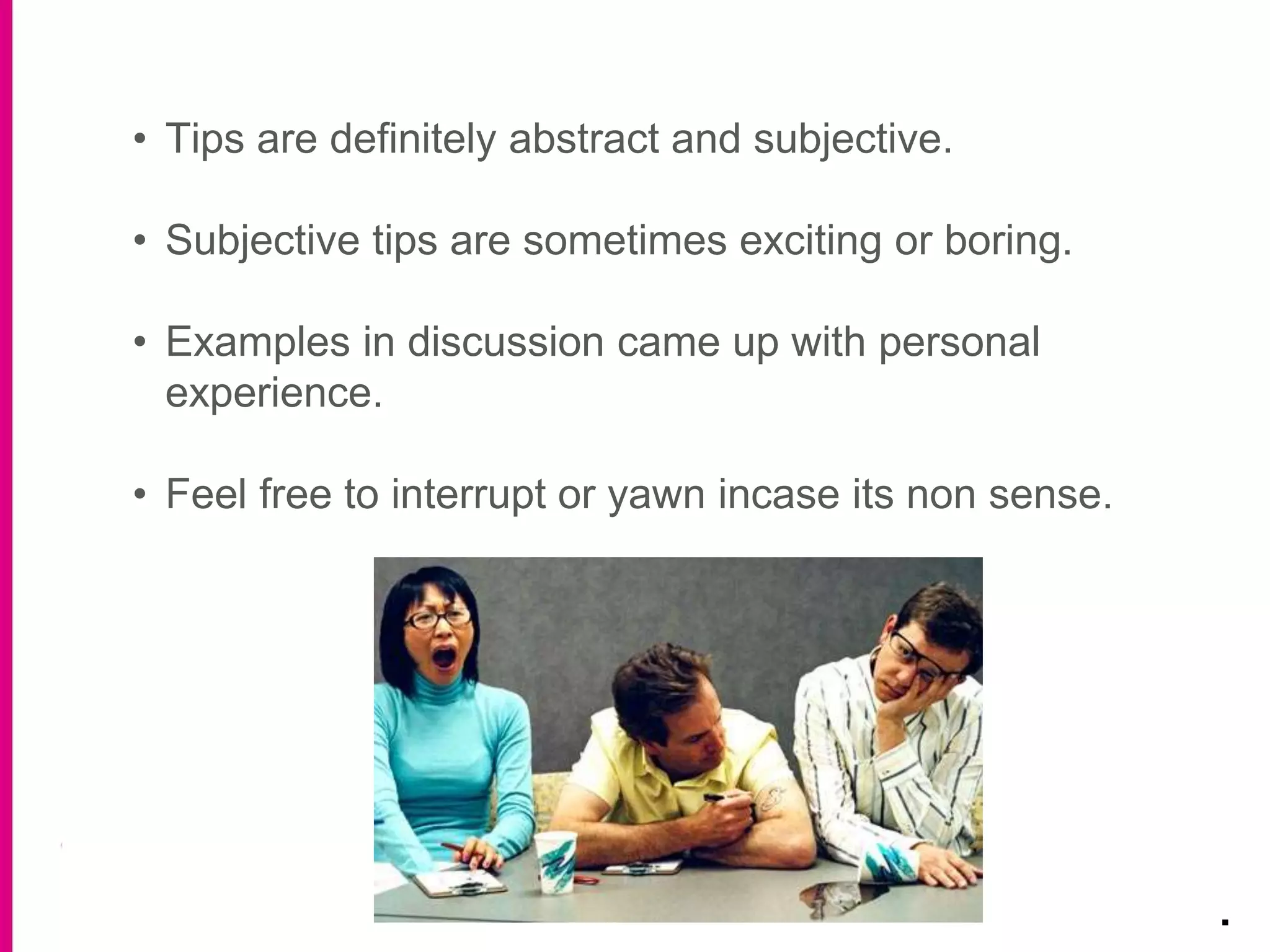 .
• Tips are definitely abstract and subjective.
• Subjective tips are sometimes exciting or boring.
• Examples in discussion came up with personal
experience.
• Feel free to interrupt or yawn incase its non sense.
 