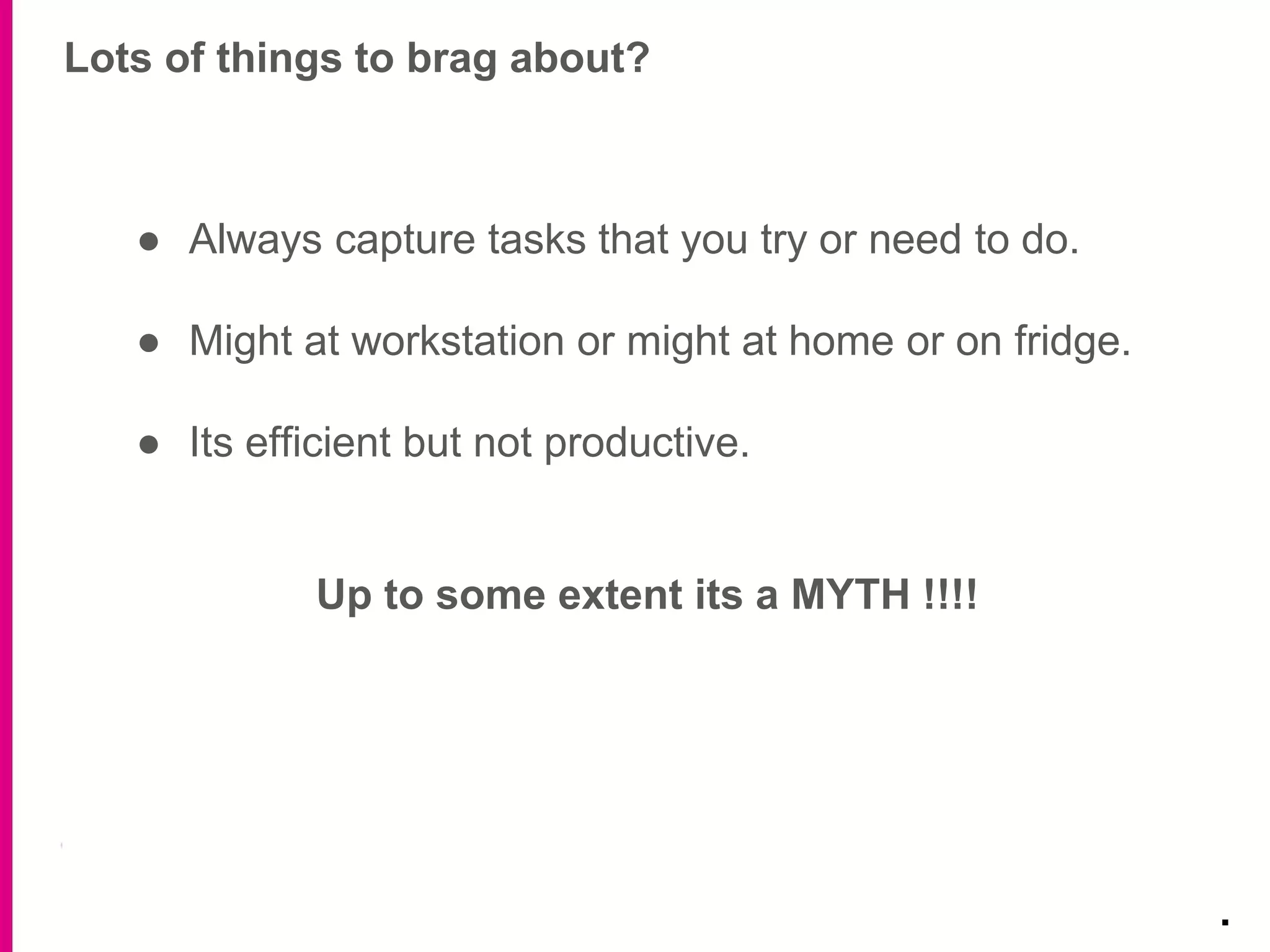 Lots of things to brag about?
.
● Always capture tasks that you try or need to do.
● Might at workstation or might at home or on fridge.
● Its efficient but not productive.
Up to some extent its a MYTH !!!!
 
