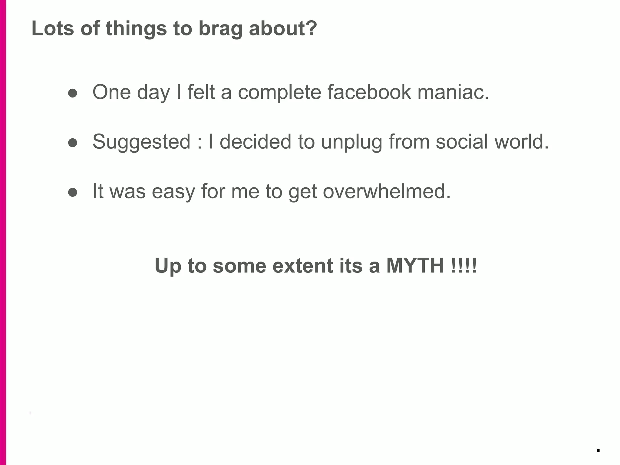 ● One day I felt a complete facebook maniac.
● Suggested : I decided to unplug from social world.
● It was easy for me to get overwhelmed.
Up to some extent its a MYTH !!!!
Lots of things to brag about?
.
 