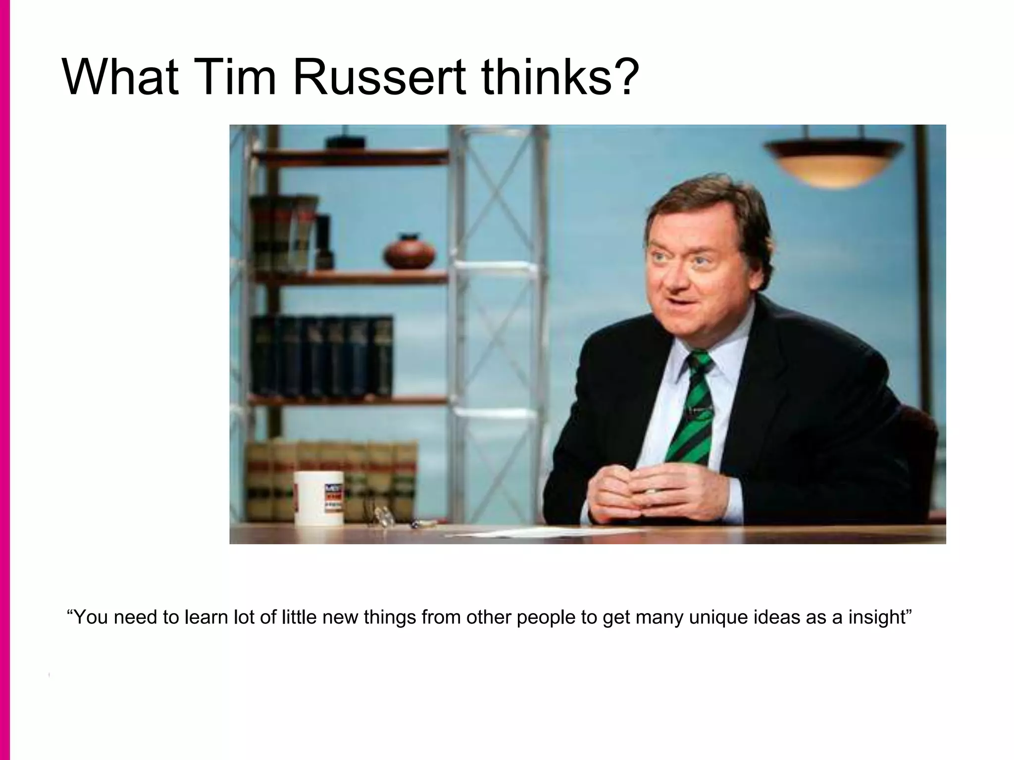 What Tim Russert thinks?
“You need to learn lot of little new things from other people to get many unique ideas as a insight”
 