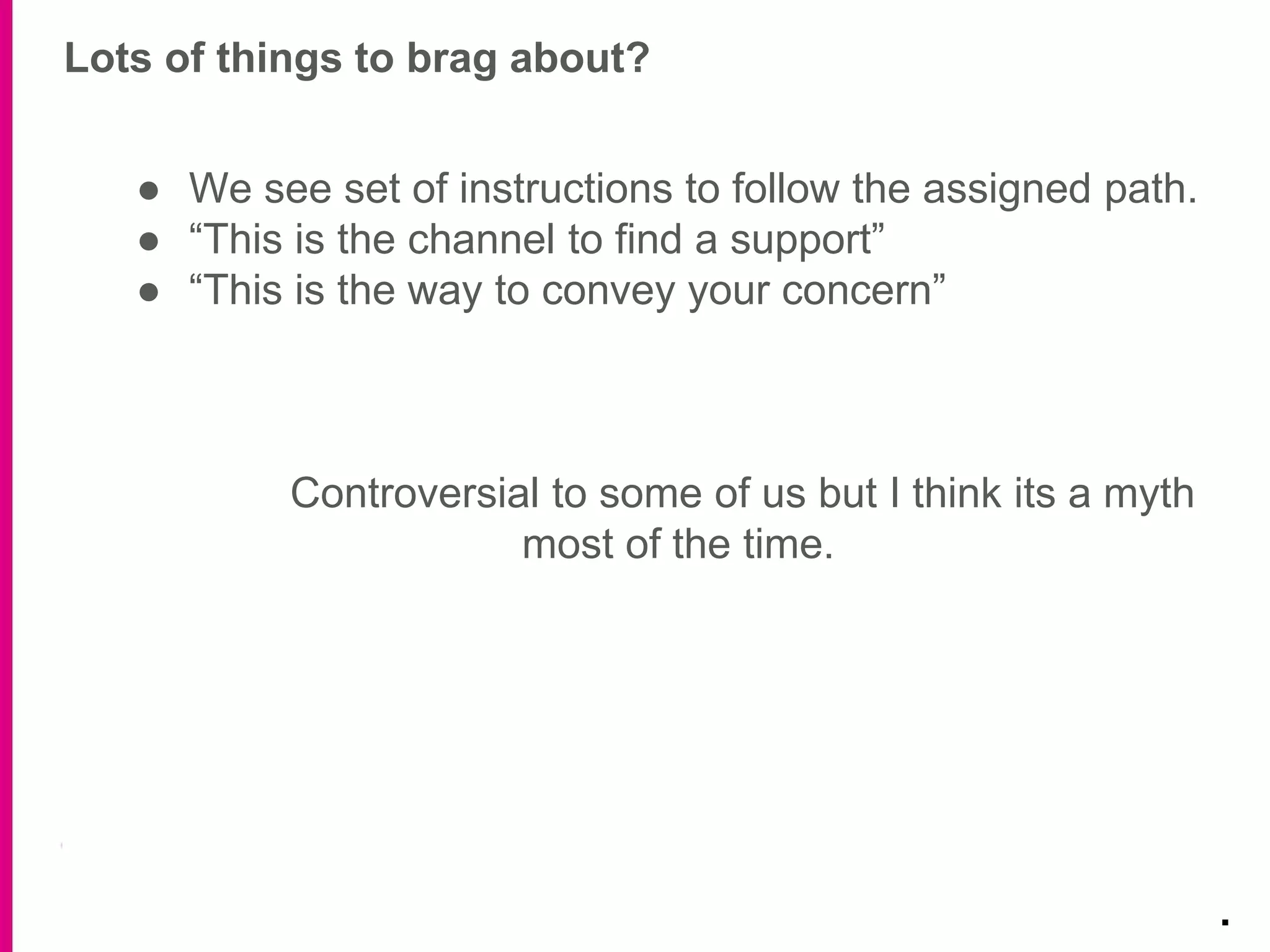 Lots of things to brag about?
.
● We see set of instructions to follow the assigned path.
● “This is the channel to find a support”
● “This is the way to convey your concern”
Controversial to some of us but I think its a myth
most of the time.
 