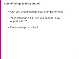 Lots of things to brag about?
.
• Can you accommodate new changes or roles?
• Your calendar is full. Are you open for new
opportunities?
• Do you feel productive?
 