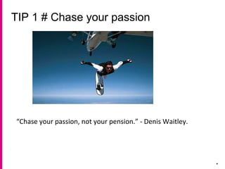 TIP 1 # Chase your passion
.
“Chase your passion, not your pension.” - Denis Waitley.
 