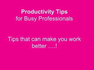 Productivity Tips
for Busy Professionals
Tips that can make you work
better ….!
 
