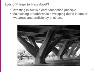 Lots of things to brag about?
.
• Investing in self is a core foundation principle.
• Maintaining breadth while developing depth in one or
two areas and proficiency in others.
 