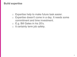 Build expertise
.
o Expertise help to make future task easier.
o Expertise doesn't come in a day. It needs some
commitment and time investment.
o E.g. Bill Gates in his 20’s.
o It certainly term job safety.
 