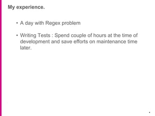 My experience.
.
• A day with Regex problem
• Writing Tests : Spend couple of hours at the time of
development and save efforts on maintenance time
later.
 