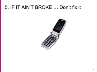 5. IF IT AIN’T BROKE … Don’t fix it
.
 