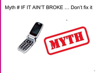 Myth # IF IT AIN’T BROKE … Don’t fix it
.
 
