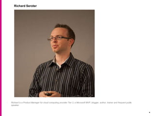 .
Richard Seroter
Richard is a Product Manager for cloud computing provider Tier 3, a Microsoft MVP, blogger, author, trainer and frequent public
speaker.
 