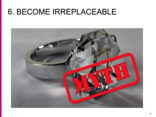 6. BECOME IRREPLACEABLE
.
 