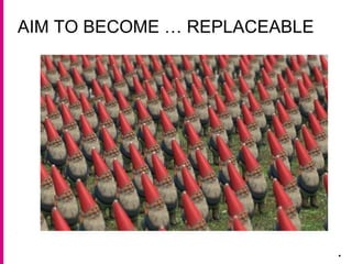 AIM TO BECOME … REPLACEABLE
.
 