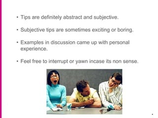 .
• Tips are definitely abstract and subjective.
• Subjective tips are sometimes exciting or boring.
• Examples in discussion came up with personal
experience.
• Feel free to interrupt or yawn incase its non sense.
 