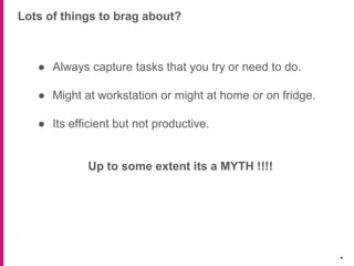Lots of things to brag about?
.
● Always capture tasks that you try or need to do.
● Might at workstation or might at home or on fridge.
● Its efficient but not productive.
Up to some extent its a MYTH !!!!
 