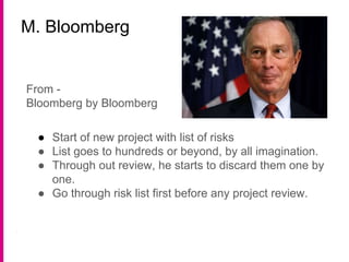 M. Bloomberg
From -
Bloomberg by Bloomberg
● Start of new project with list of risks
● List goes to hundreds or beyond, by all imagination.
● Through out review, he starts to discard them one by
one.
● Go through risk list first before any project review.
 