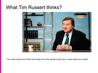 What Tim Russert thinks?
“You need to learn lot of little new things from other people to get many unique ideas as a insight”
 