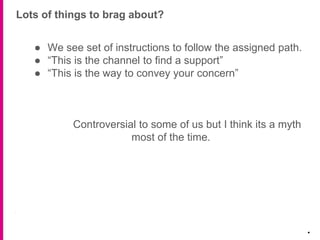 Lots of things to brag about?
.
● We see set of instructions to follow the assigned path.
● “This is the channel to find a support”
● “This is the way to convey your concern”
Controversial to some of us but I think its a myth
most of the time.
 