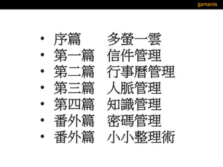 • 序篇 多螢一雲
• 第一篇 信件管理
• 第二篇 行事曆管理
• 第三篇 人脈管理
• 第四篇 知識管理
• 番外篇 密碼管理
• 番外篇 小小整理術
 