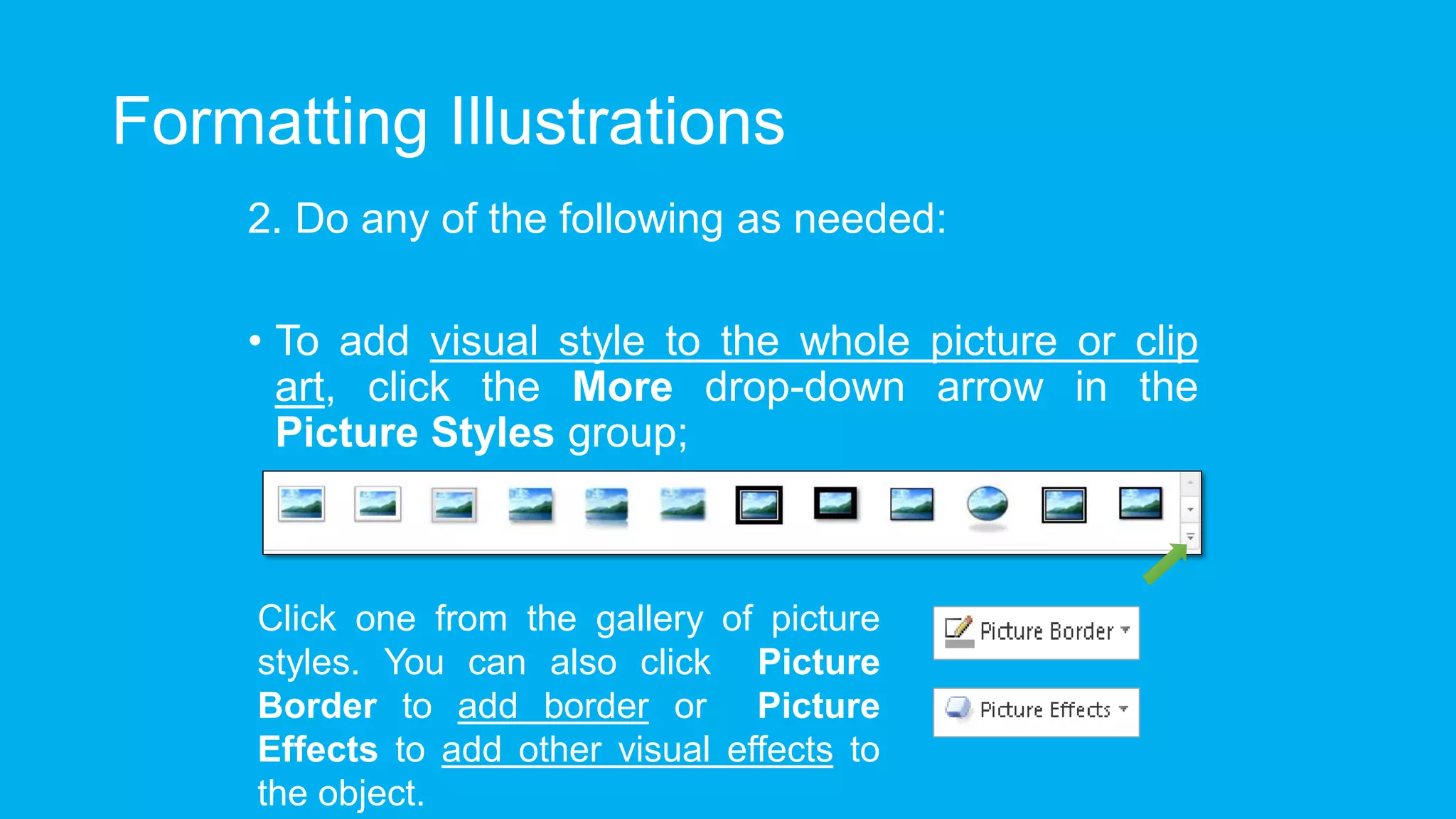 Formatting Illustrations
2. Do any of the following as needed:
• To add visual style to the whole picture or clip
art, click the More drop-down arrow in the
Picture Styles group;
Click one from the gallery of picture
styles. You can also click Picture
Border to add border or Picture
Effects to add other visual effects to
the object.
 