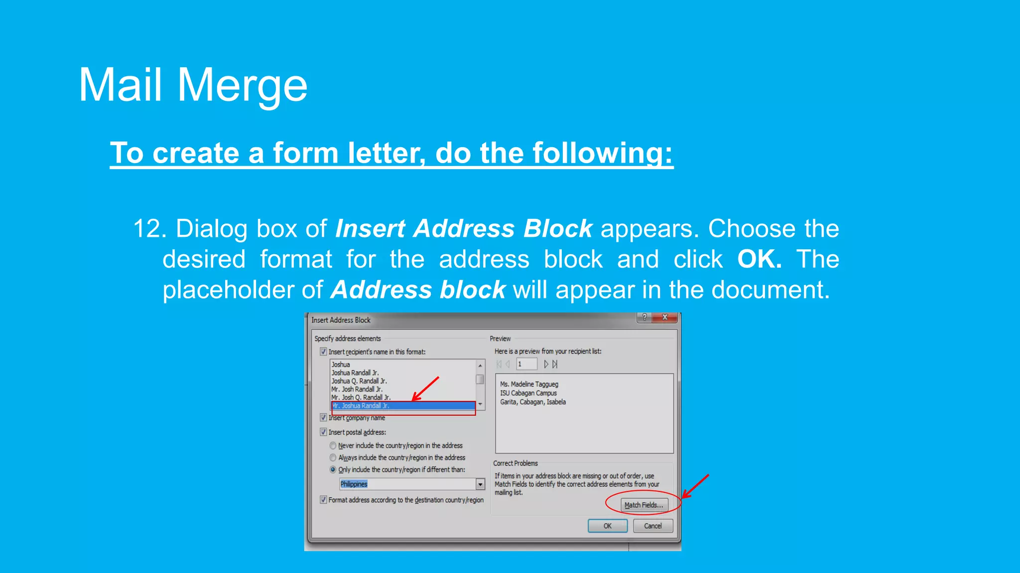 Mail Merge
To create a form letter, do the following:
12. Dialog box of Insert Address Block appears. Choose the
desired format for the address block and click OK. The
placeholder of Address block will appear in the document.
 