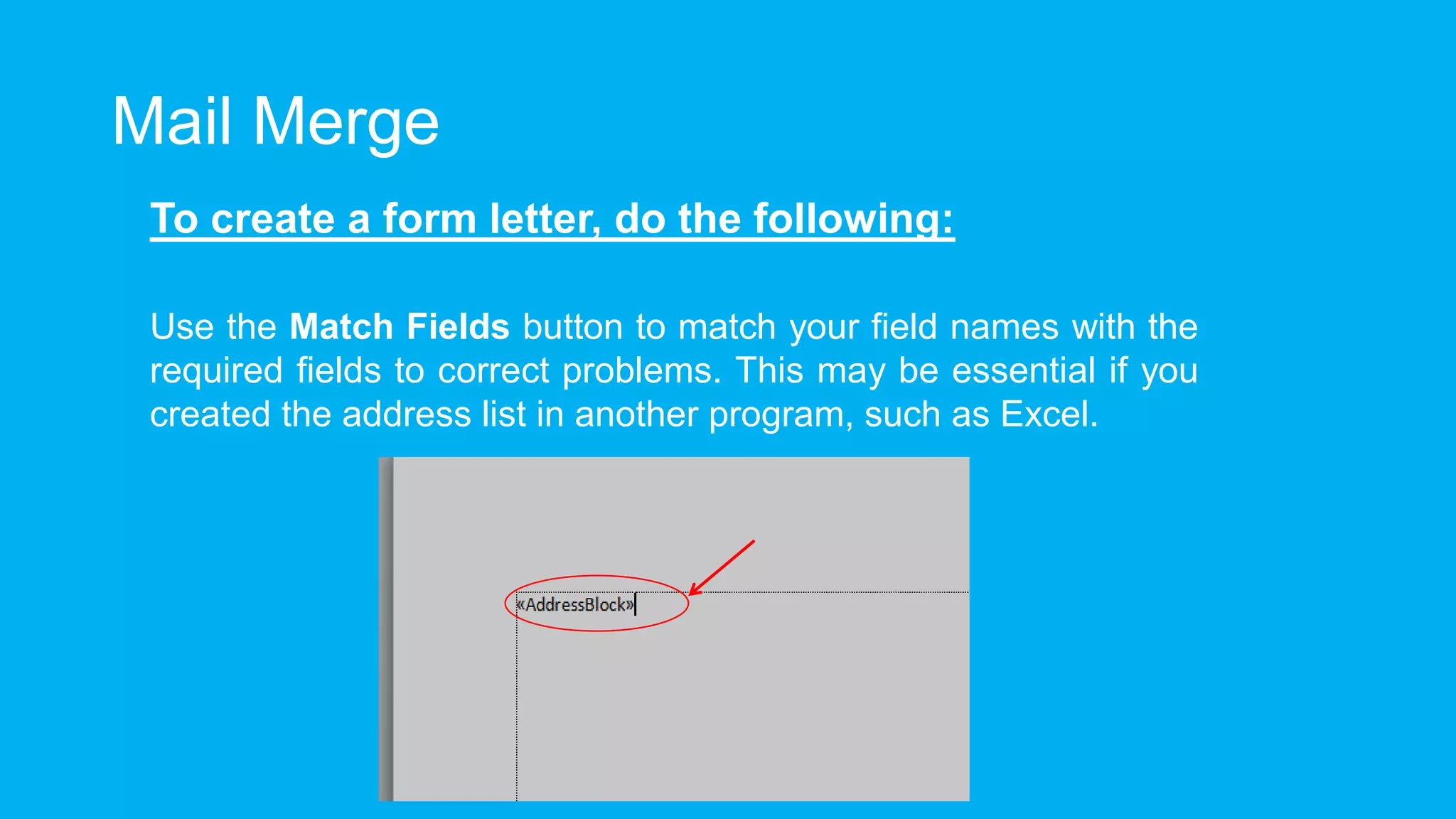 Mail Merge
To create a form letter, do the following:
Use the Match Fields button to match your field names with the
required fields to correct problems. This may be essential if you
created the address list in another program, such as Excel.
 