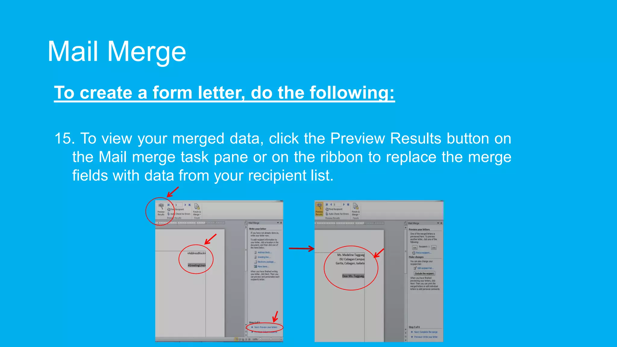 Mail Merge
To create a form letter, do the following:
15. To view your merged data, click the Preview Results button on
the Mail merge task pane or on the ribbon to replace the merge
fields with data from your recipient list.
 