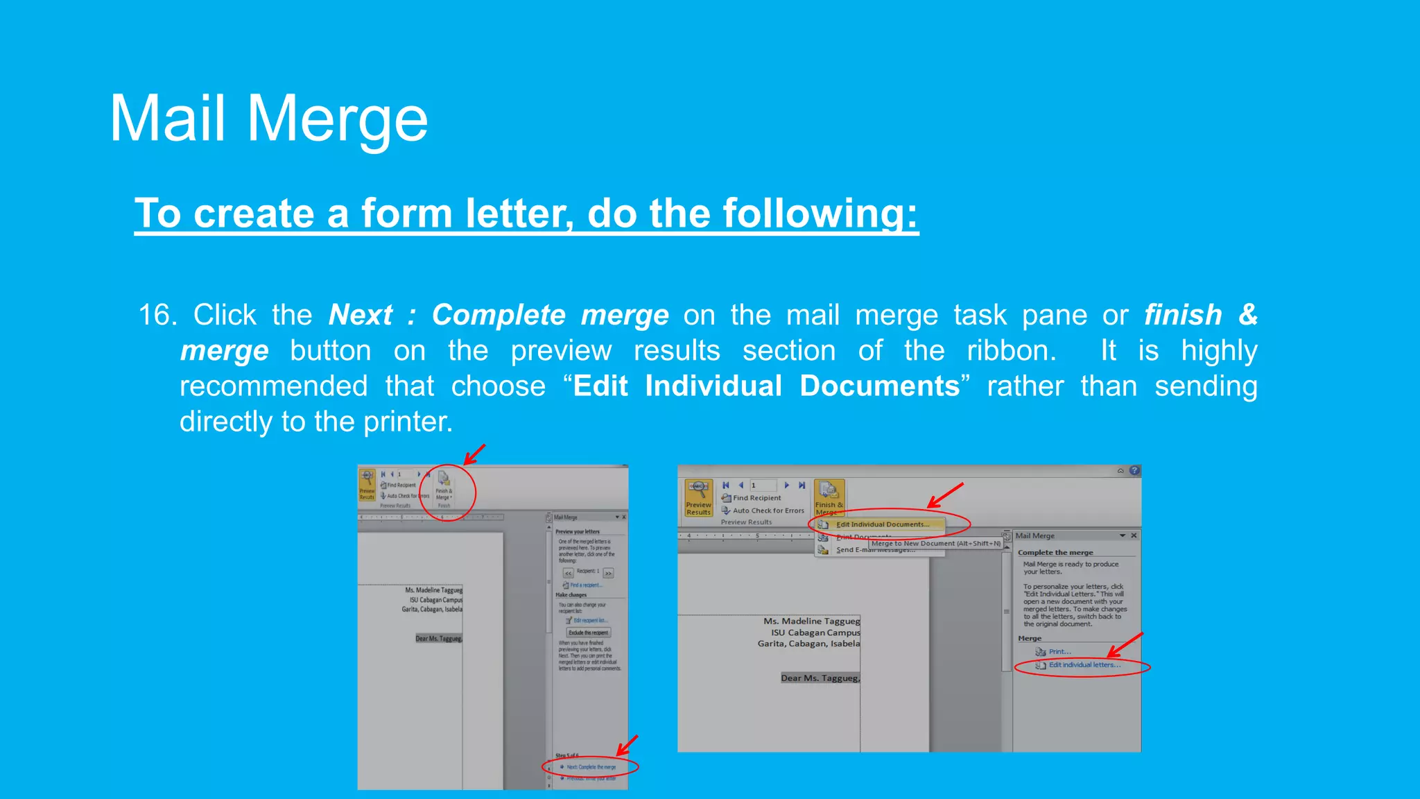 Mail Merge
To create a form letter, do the following:
16. Click the Next : Complete merge on the mail merge task pane or finish &
merge button on the preview results section of the ribbon. It is highly
recommended that choose “Edit Individual Documents” rather than sending
directly to the printer.
 