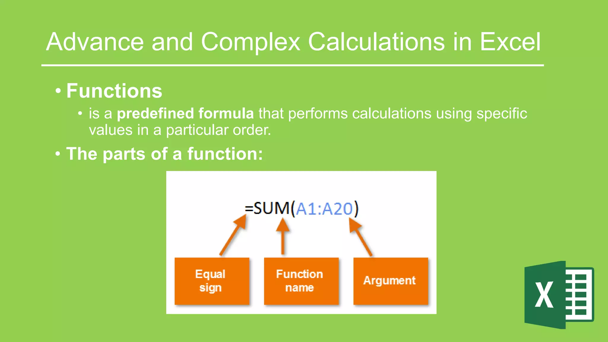 Advance and Complex Calculations in Excel
• Functions
• is a predefined formula that performs calculations using specific
values in a particular order.
• The parts of a function:
 