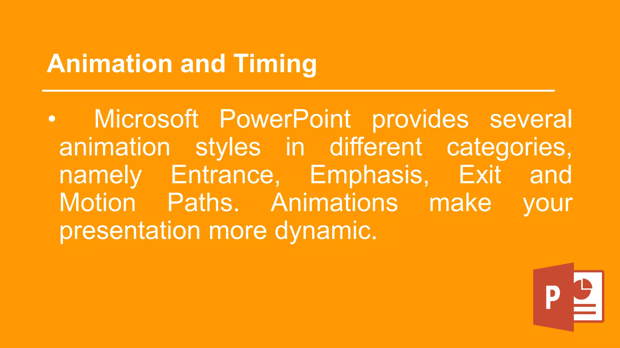 Animation and Timing
• Microsoft PowerPoint provides several
animation styles in different categories,
namely Entrance, Emphasis, Exit and
Motion Paths. Animations make your
presentation more dynamic.
 