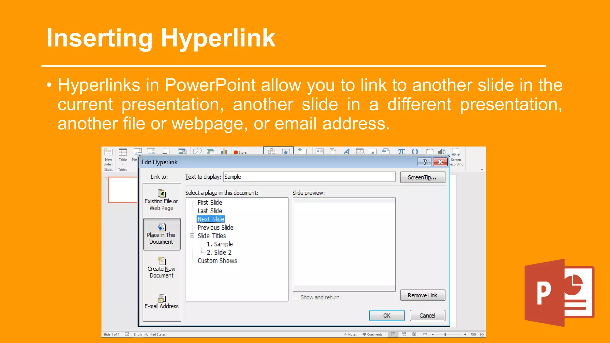 • Hyperlinks in PowerPoint allow you to link to another slide in the
current presentation, another slide in a different presentation,
another file or webpage, or email address.
Inserting Hyperlink
 