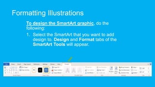 Formatting Illustrations
To design the SmartArt graphic, do the
following:
1. Select the SmartArt that you want to add
design to. Design and Format tabs of the
SmartArt Tools will appear.
 