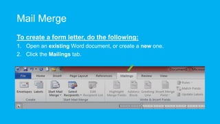 Mail Merge
To create a form letter, do the following:
1. Open an existing Word document, or create a new one.
2. Click the Mailings tab.
 