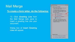Mail Merge
To create a form letter, do the following:
13. Click Greeting Line from
the Mail Merge task pane to
insert a greeting line into your
document.
Dialog box of Insert Greeting
Line will appear.
 