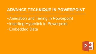 ADVANCE TECHNIQUE IN POWERPOINT
•Animation and Timing in Powerpoint
•Inserting Hyperlink in Powerpoint
•Embedded Data
 