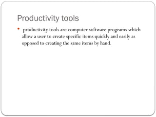 Productivity tools
 productivity tools are computer software programs which
allow a user to create specific items quickly and easily as
opposed to creating the same items by hand.
 