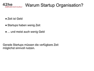 Warum Startup Organisation?

 ● Zeit ist Geld

 ● Startups haben wenig Zeit

 ● ... und meist auch wenig Geld



Gerade Startups müssen die verfügbare Zeit
möglichst sinnvoll nutzen.
 
