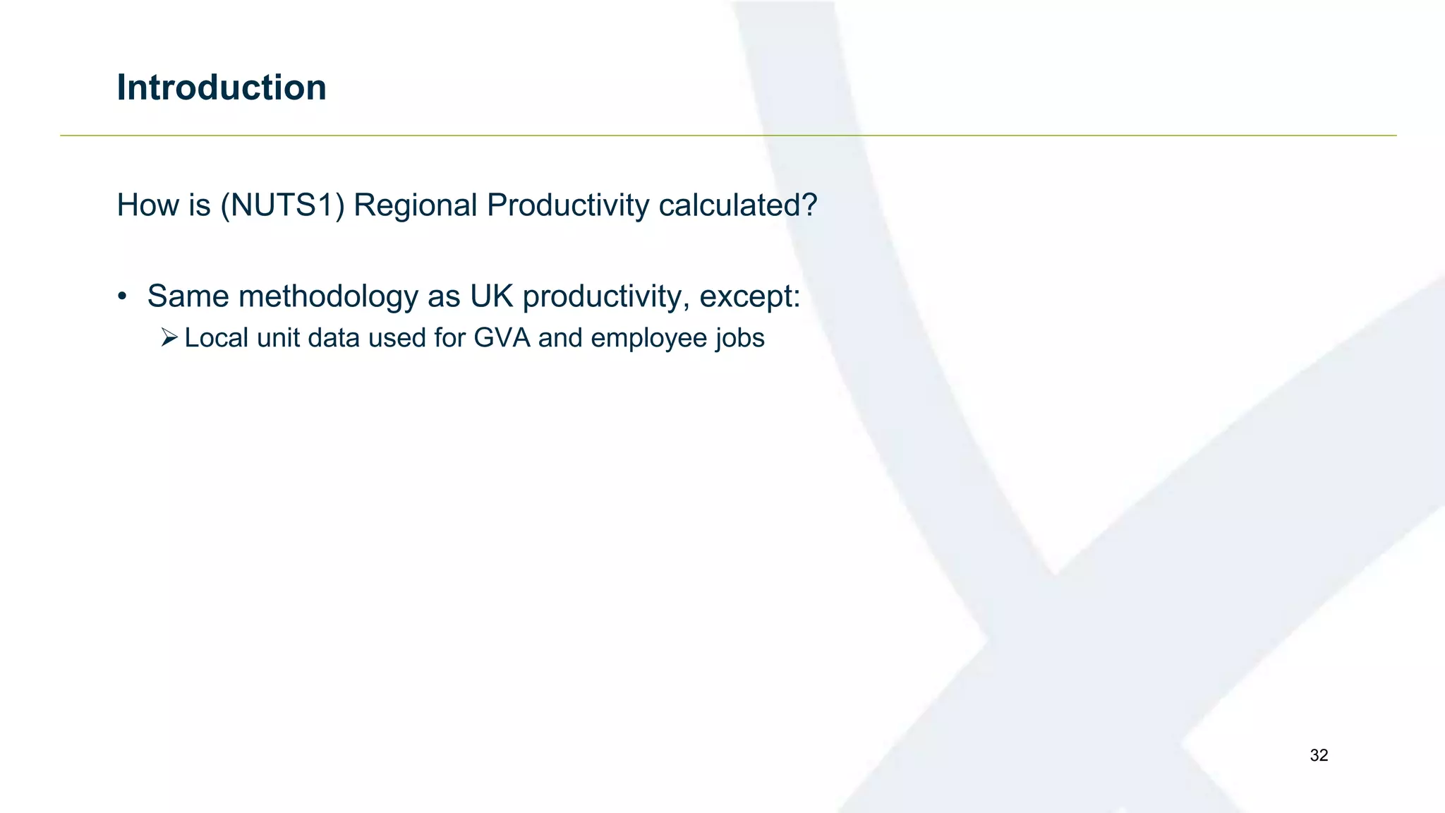 Introduction
How is (NUTS1) Regional Productivity calculated?
• Same methodology as UK productivity, except:
Local unit data used for GVA and employee jobs
32
 
