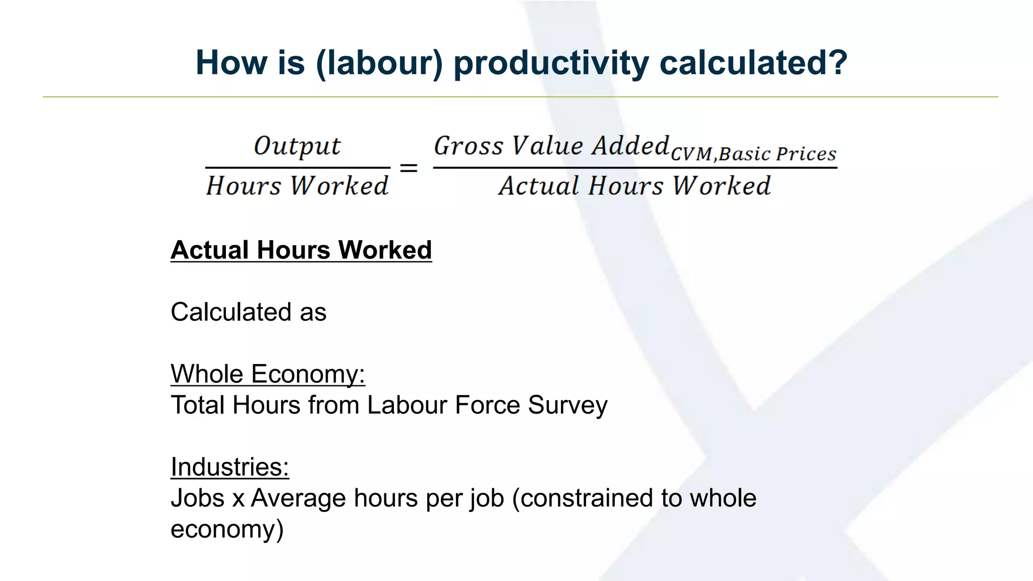 How is (labour) productivity calculated?
Actual Hours Worked
Calculated as
Whole Economy:
Total Hours from Labour Force Survey
Industries:
Jobs x Average hours per job (constrained to whole
economy)
 
