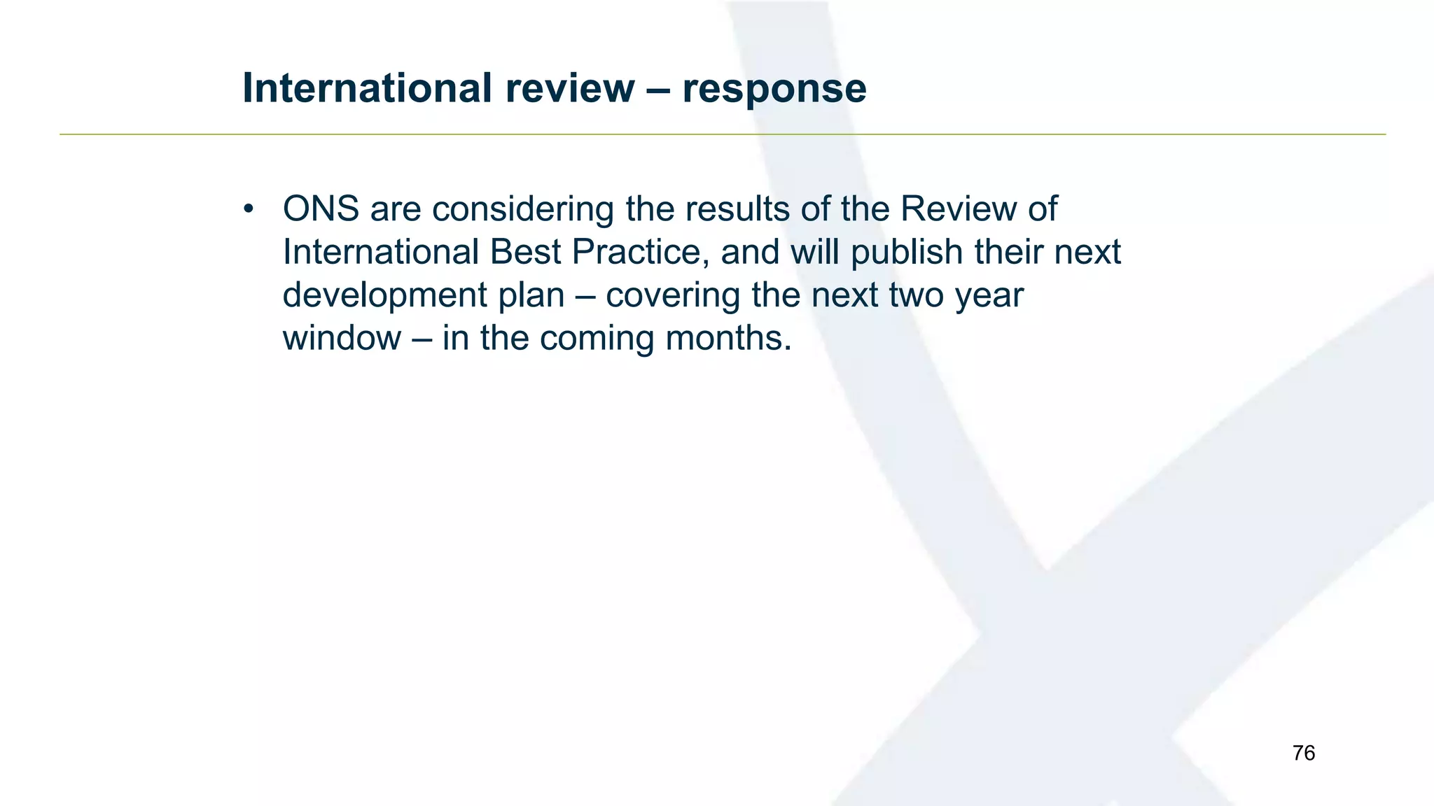 International review – response
• ONS are considering the results of the Review of
International Best Practice, and will publish their next
development plan – covering the next two year
window – in the coming months.
76
 