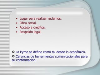 Lugar para realizar reclamos. Obra social. Acceso a cr é ditos. Respaldo legal. La Pyme se define como tal desde lo económico. Carencias de herramientas comunicacionales para su conformación.   