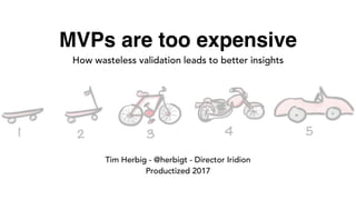MVPs are too expensive
How wasteless validation leads to better insights
Tim Herbig - @herbigt - Director Iridion
Productized 2017
 