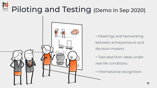 Piloting and Testing (Demo in Sep 2020)
> Meetings and Networking
between entrepreneurs and
decision-makers
> Test-bed their ideas under
real-life conditions
> International recognition
15
 