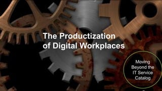 The Productization
of Digital Workplaces
Moving
Beyond the
IT Service
Catalog
 