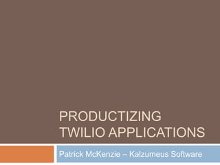 PRODUCTIZING
TWILIO APPLICATIONS
Patrick McKenzie – Kalzumeus Software
 