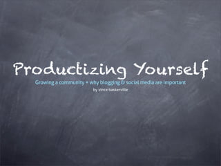 Productizing Yourself
  Growing a community + why blogging & social media are important
                          by vince baskerville
 